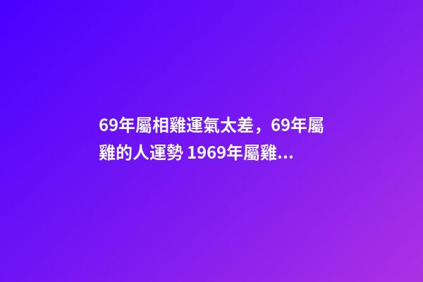 69年屬相雞運氣太差，69年屬雞的人運勢 1969年屬雞運程分析